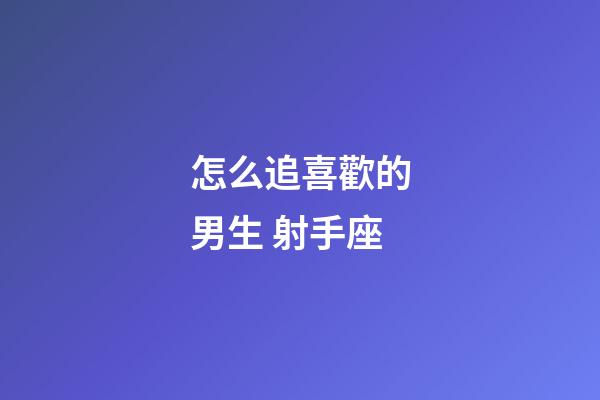 怎么追喜歡的男生 射手座